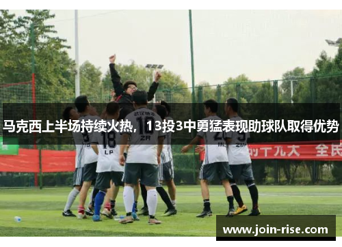 马克西上半场持续火热，13投3中勇猛表现助球队取得优势