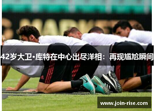 42岁大卫·库特在中心出尽洋相：再现尴尬瞬间